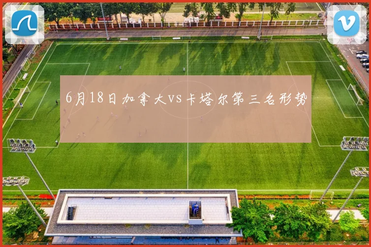 6月18日加拿大vs卡塔尔第三名形势