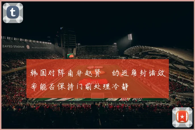 韩国对阵南非赵贤祐的近角封堵效率能否保持门前处理冷静