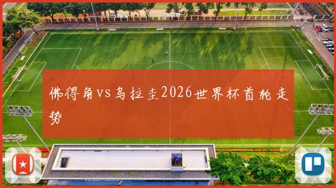 佛得角vs乌拉圭2026世界杯首轮走势