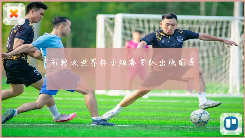 布赖坎世界杯小组赛带队出线前景