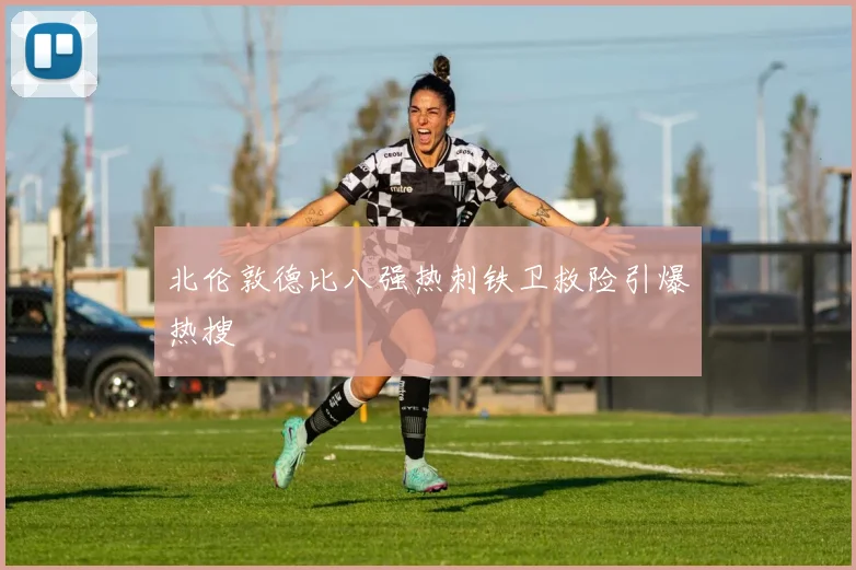 北伦敦德比八强热刺铁卫救险引爆热搜