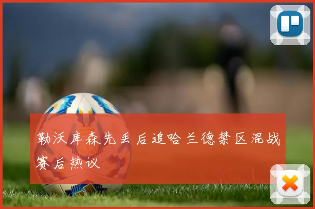 勒沃库森先丢后追哈兰德禁区混战赛后热议