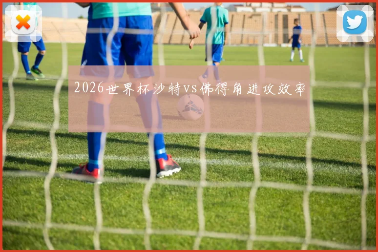 2026世界杯沙特vs佛得角进攻效率