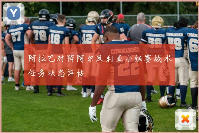 阿拉巴对阵阿尔及利亚小组赛战术任务状态评估