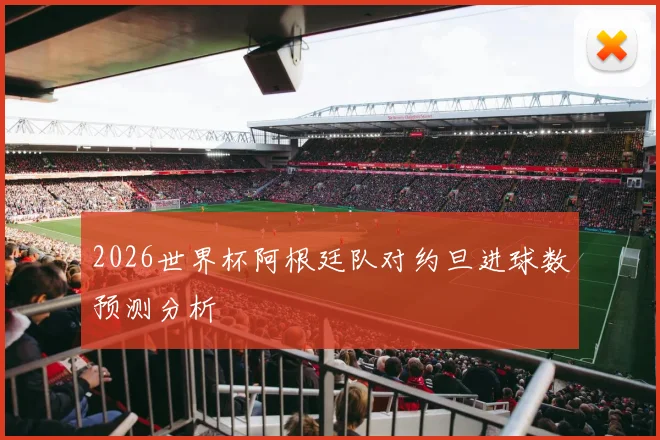 2026世界杯阿根廷队对约旦进球数预测分析