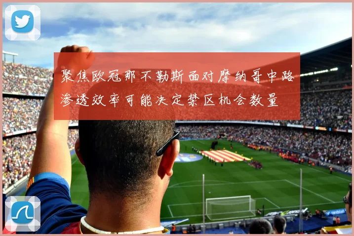 聚焦欧冠那不勒斯面对摩纳哥中路渗透效率可能决定禁区机会数量