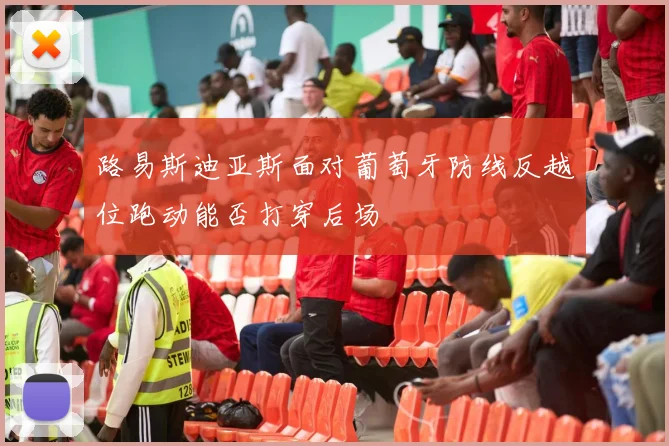 路易斯迪亚斯面对葡萄牙防线反越位跑动能否打穿后场