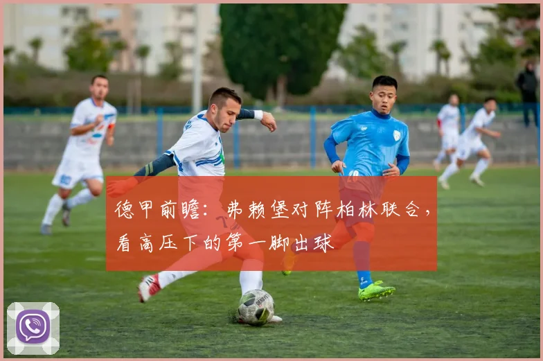 德甲前瞻：弗赖堡对阵柏林联合，看高压下的第一脚出球