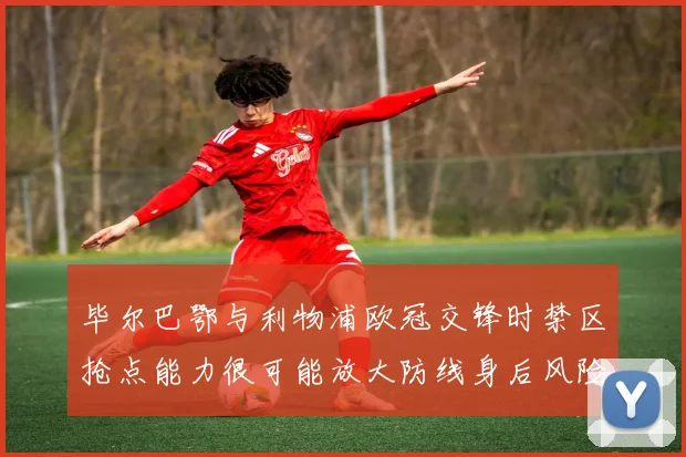 毕尔巴鄂与利物浦欧冠交锋时禁区抢点能力很可能放大防线身后风险