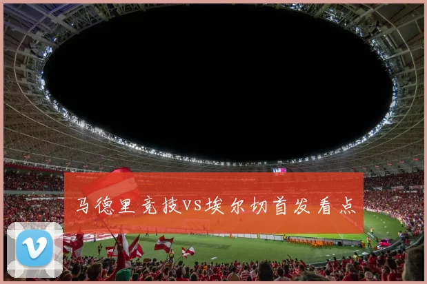 马德里竞技vs埃尔切首发看点