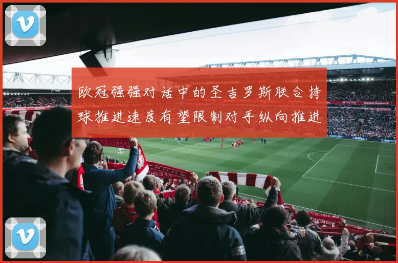欧冠强强对话中的圣吉罗斯联合持球推进速度有望限制对手纵向推进