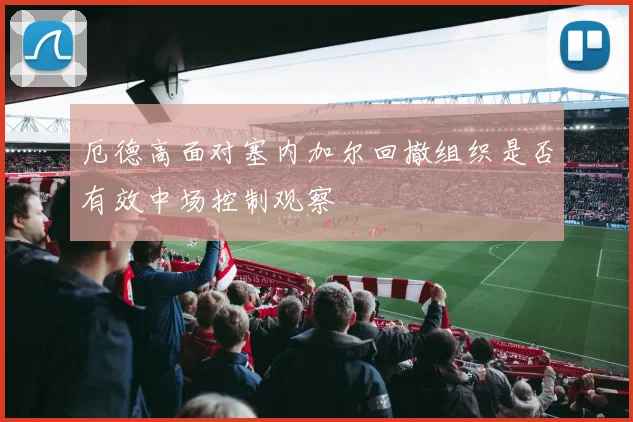 厄德高面对塞内加尔回撤组织是否有效中场控制观察