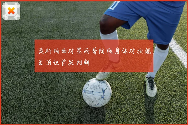 莫科纳面对墨西哥防线身体对抗能否顶住首发判断