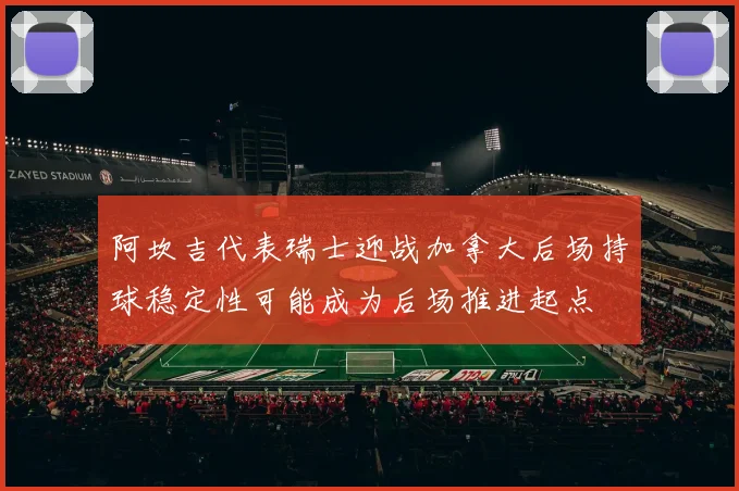 阿坎吉代表瑞士迎战加拿大后场持球稳定性可能成为后场推进起点