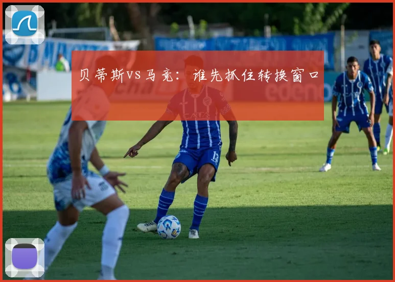 贝蒂斯vs马竞：谁先抓住转换窗口