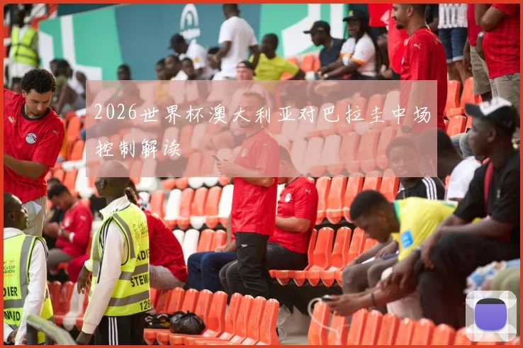 2026世界杯澳大利亚对巴拉圭中场控制解读