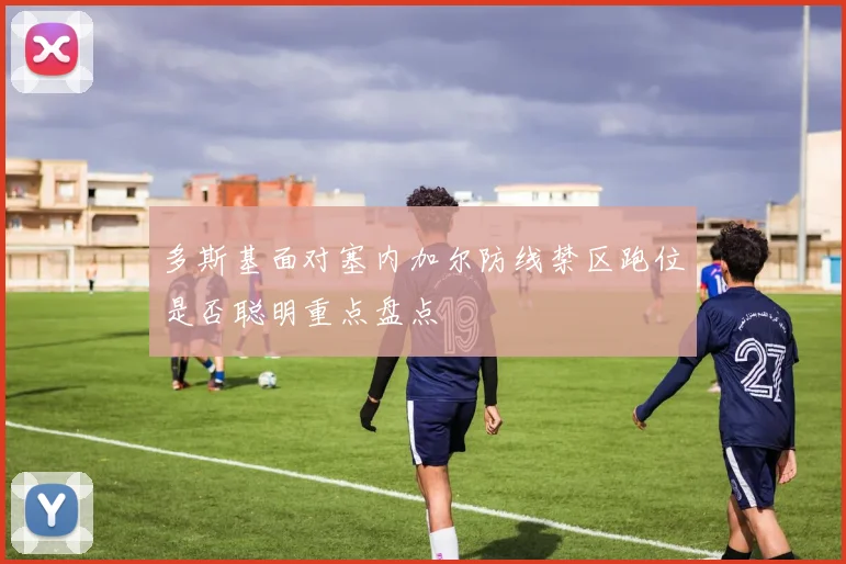 多斯基面对塞内加尔防线禁区跑位是否聪明重点盘点
