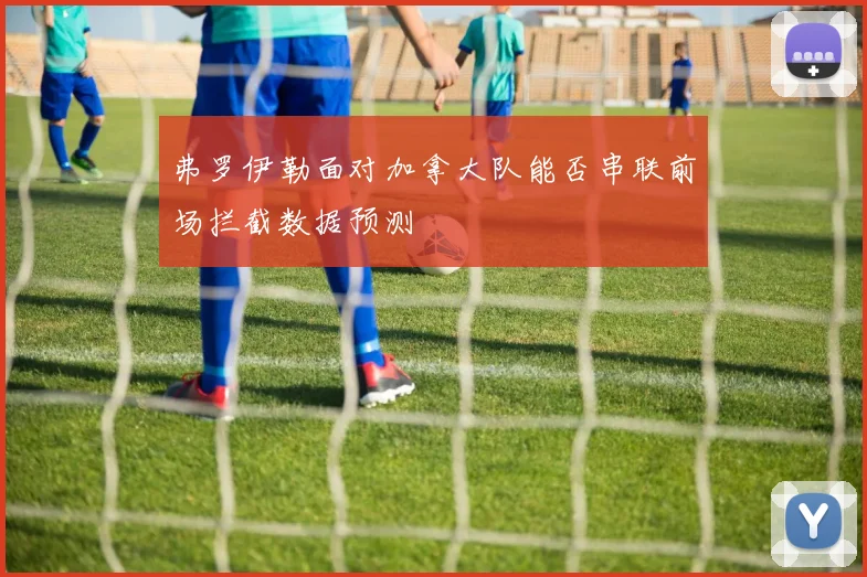 弗罗伊勒面对加拿大队能否串联前场拦截数据预测