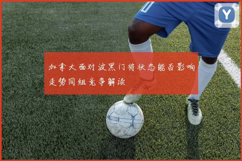 加拿大面对波黑门将状态能否影响走势同组竞争解读