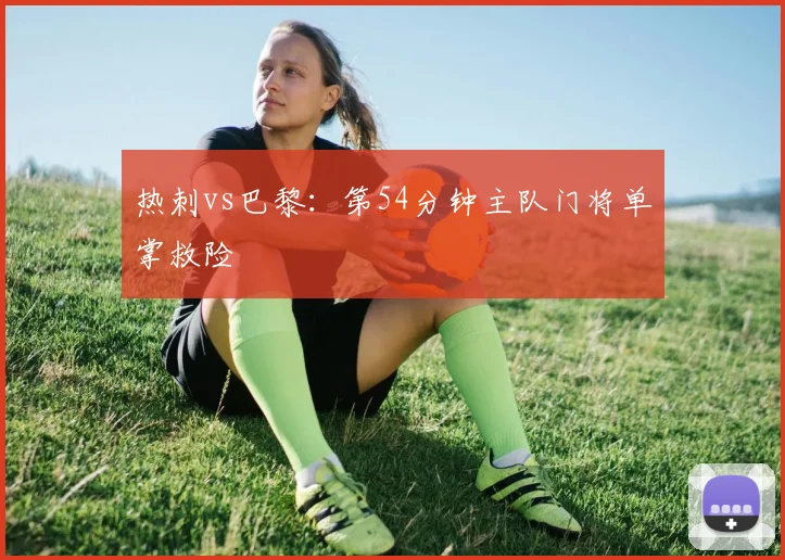 热刺vs巴黎:第54分钟主队门将单掌救险
