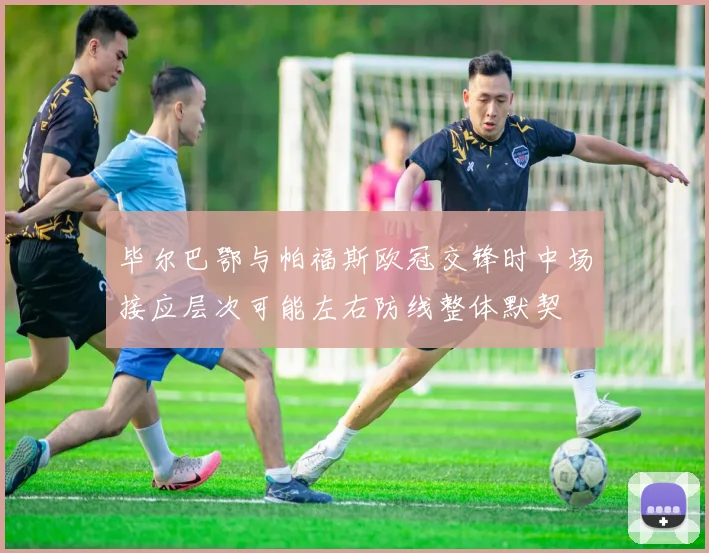 毕尔巴鄂与帕福斯欧冠交锋时中场接应层次可能左右防线整体默契