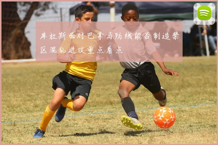 库杜斯面对巴拿马防线能否制造禁区混乱进攻重点看点