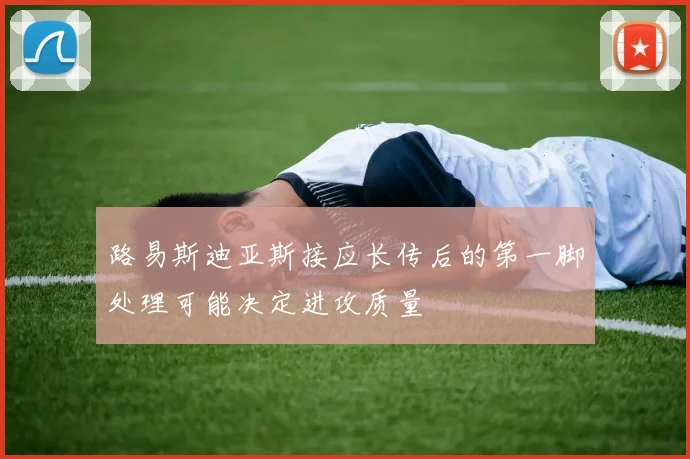 路易斯迪亚斯接应长传后的第一脚处理可能决定进攻质量