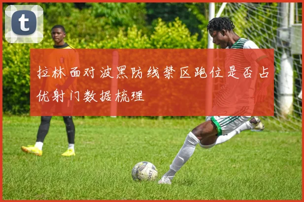 拉林面对波黑防线禁区跑位是否占优射门数据梳理