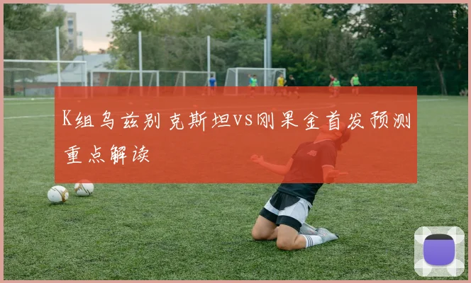 K组乌兹别克斯坦vs刚果金首发预测重点解读