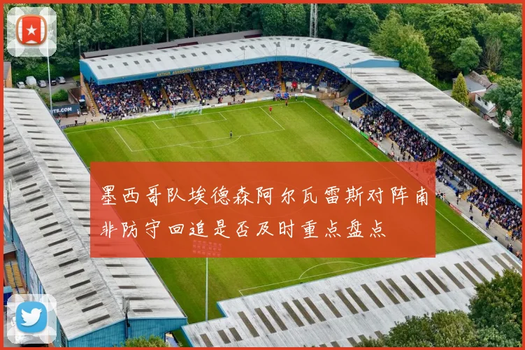 墨西哥队埃德森阿尔瓦雷斯对阵南非防守回追是否及时重点盘点