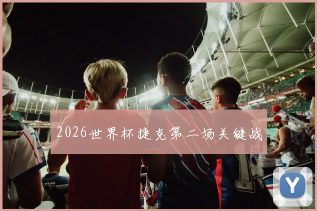2026世界杯捷克第二场关键战