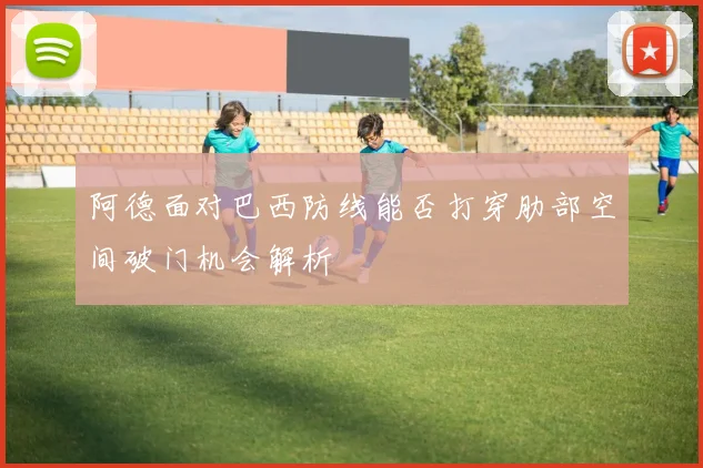 阿德面对巴西防线能否打穿肋部空间破门机会解析