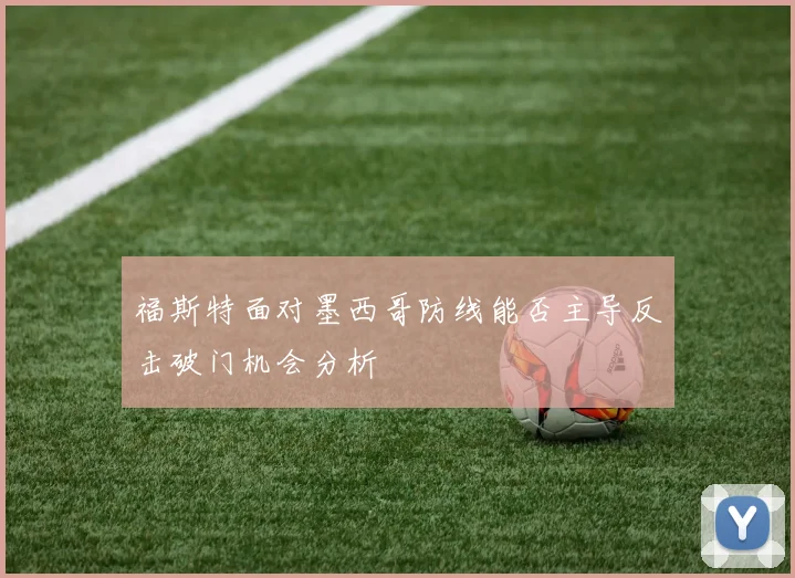福斯特面对墨西哥防线能否主导反击破门机会分析