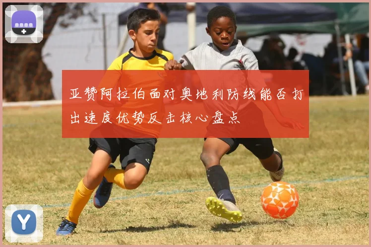 亚赞阿拉伯面对奥地利防线能否打出速度优势反击核心盘点