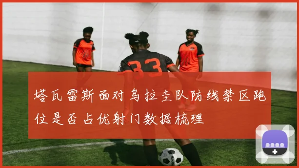 塔瓦雷斯面对乌拉圭队防线禁区跑位是否占优射门数据梳理