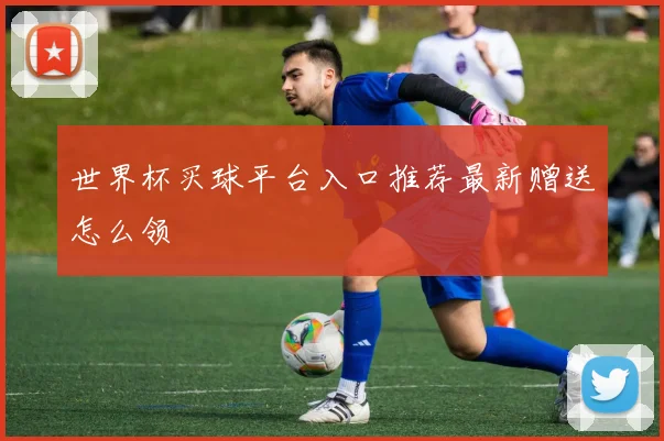 世界杯买球平台入口推荐最新赠送怎么领