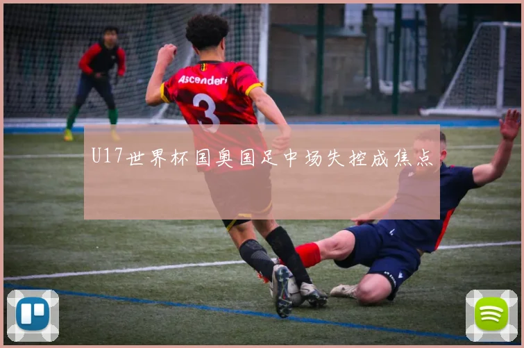 U17世界杯国奥国足中场失控成焦点