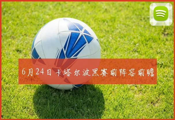 6月24日卡塔尔波黑赛前阵容前瞻
