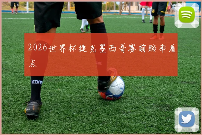 2026世界杯捷克墨西哥赛前赔率看点