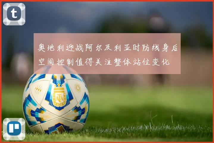 奥地利迎战阿尔及利亚时防线身后空间控制值得关注整体站位变化