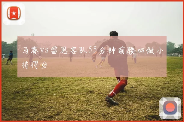 马赛vs雷恩客队55分钟前腰回做小将得分