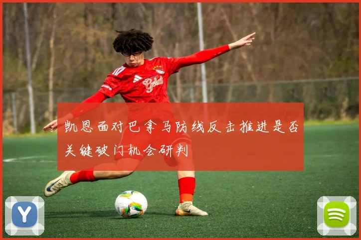 凯恩面对巴拿马防线反击推进是否关键破门机会研判