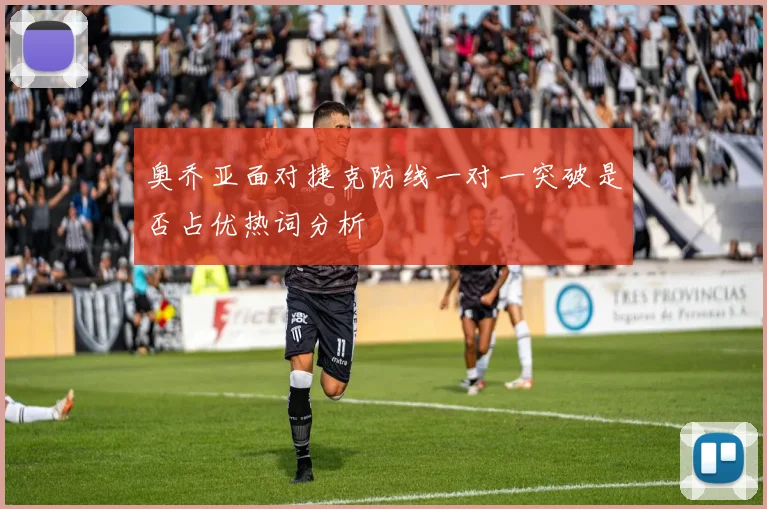 奥乔亚面对捷克防线一对一突破是否占优热词分析