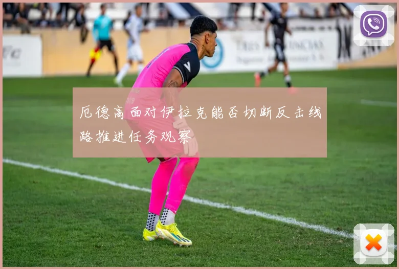 厄德高面对伊拉克能否切断反击线路推进任务观察