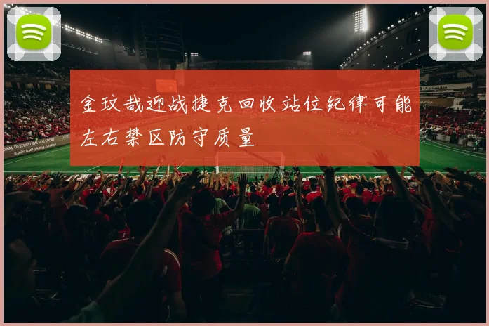 金玟哉迎战捷克回收站位纪律可能左右禁区防守质量