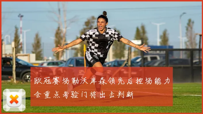 欧冠赛场勒沃库森领先后控场能力会重点考验门将出击判断