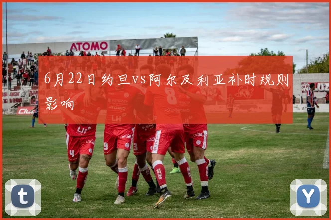 6月22日约旦vs阿尔及利亚补时规则影响