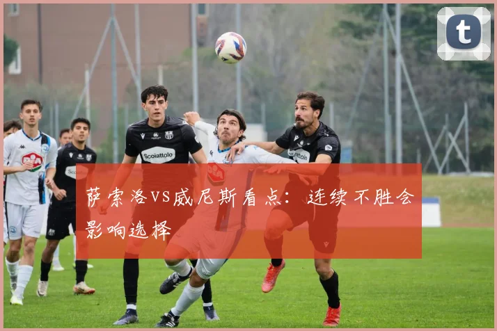 萨索洛vs威尼斯看点:连续不胜会影响选择