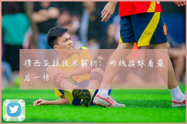 穆西亚拉技术解析：两线接球看最后一传