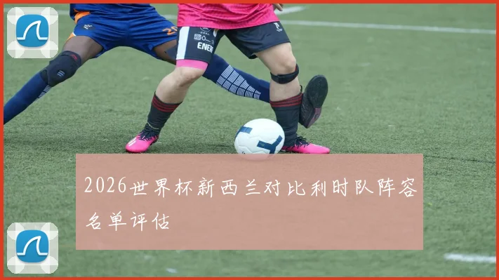 2026世界杯新西兰对比利时队阵容名单评估